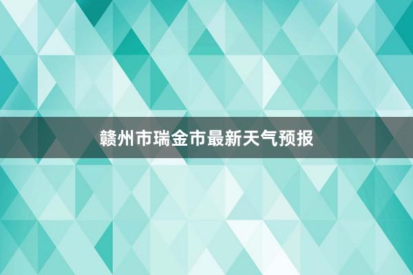 赣州市瑞金市最新天气预报