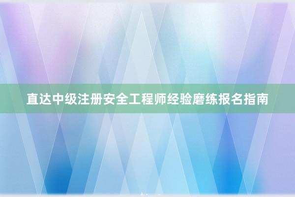 直达中级注册安全工程师经验磨练报名指南