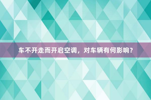 车不开走而开启空调，对车辆有何影响？