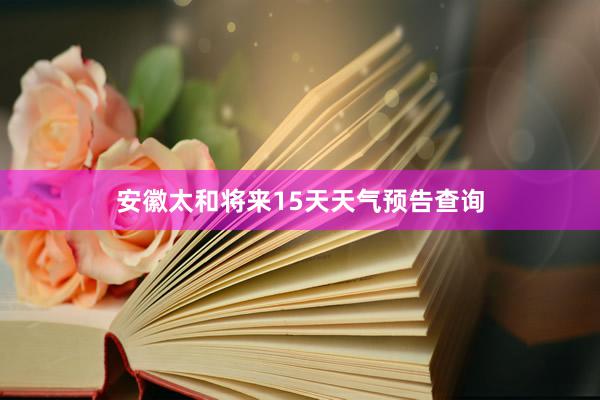 安徽太和将来15天天气预告查询