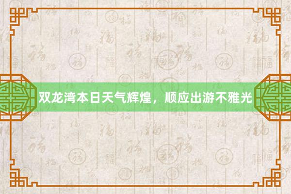 双龙湾本日天气辉煌，顺应出游不雅光