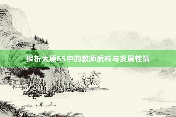 探析太原65中的教师质料与发展性情